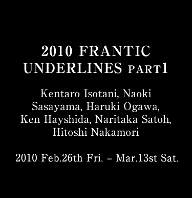 2010 FRANTIC UNDERLINES  Kentaro Isotani, Naoki Sasayama, Haruki Ogawa, Ken Hayshida, Naritaka Satoh, Hitoshi Nakamori  2010 Feb.26th Fri. – Mar.13st Sat.